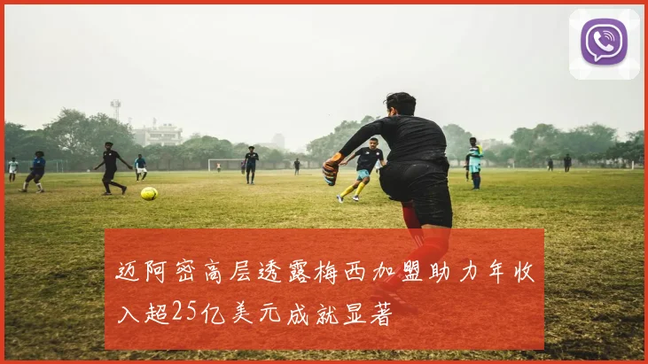 迈阿密高层透露梅西加盟助力年收入超25亿美元成就显著