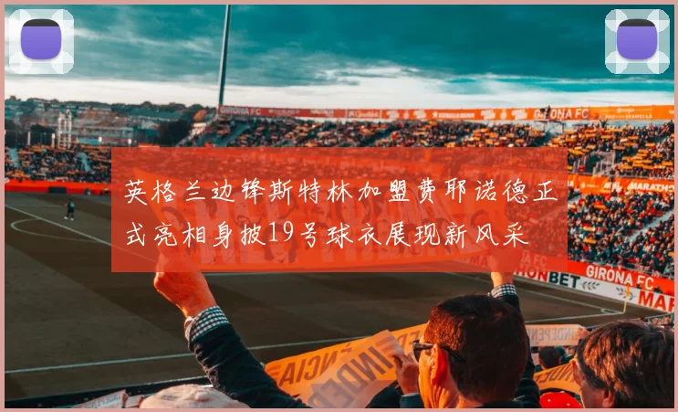 英格兰边锋斯特林加盟费耶诺德正式亮相身披19号球衣展现新风采