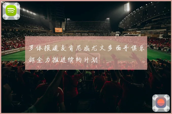 罗体报道麦肯尼成尤文多面手俱乐部全力推进续约计划