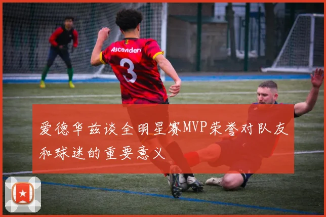 爱德华兹谈全明星赛MVP荣誉对队友和球迷的重要意义