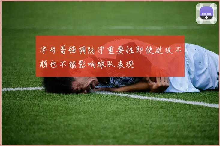 字母哥强调防守重要性即使进攻不顺也不能影响球队表现