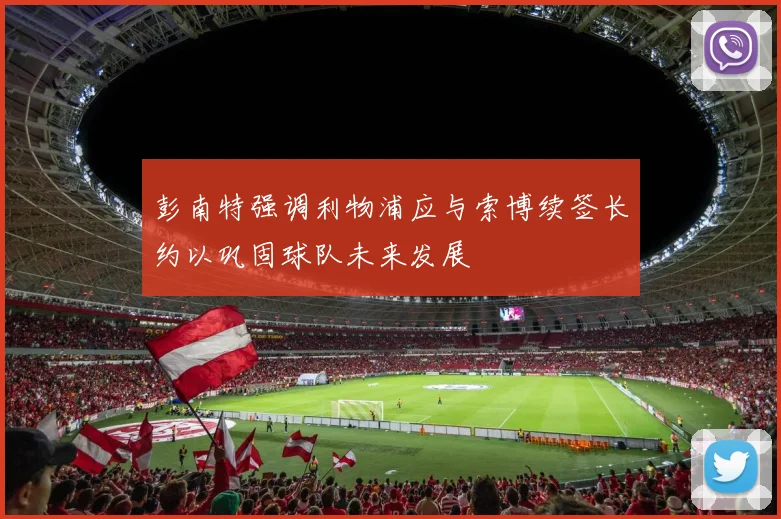 彭南特强调利物浦应与索博续签长约以巩固球队未来发展