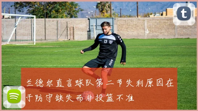 兰德尔直言球队第二节失利原因在于防守缺失而非投篮不准