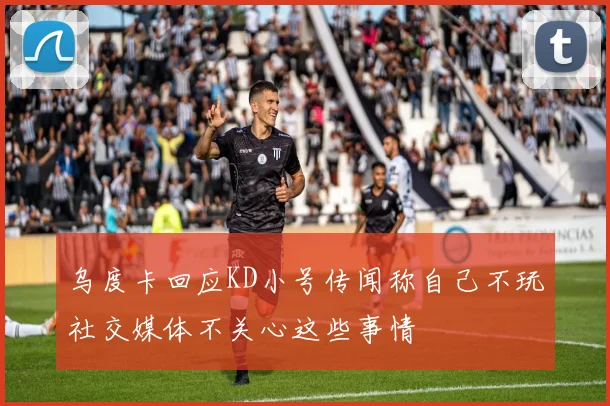 乌度卡回应KD小号传闻称自己不玩社交媒体不关心这些事情
