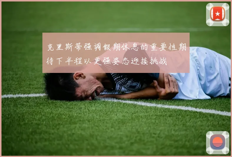克里斯蒂强调假期休息的重要性期待下半程以更强姿态迎接挑战