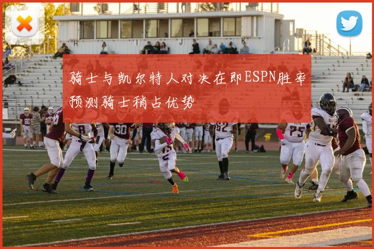 骑士与凯尔特人对决在即ESPN胜率预测骑士稍占优势