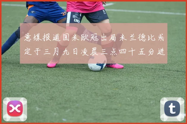 意媒报道国米欧冠出局米兰德比或定于三月九日凌晨三点四十五分进行