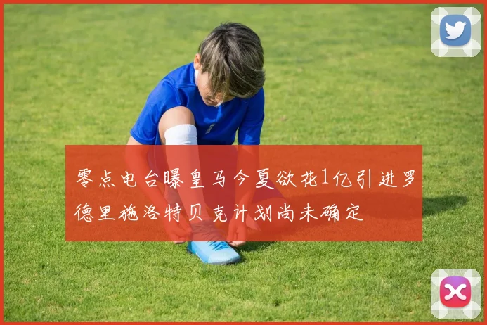 零点电台曝皇马今夏欲花1亿引进罗德里施洛特贝克计划尚未确定