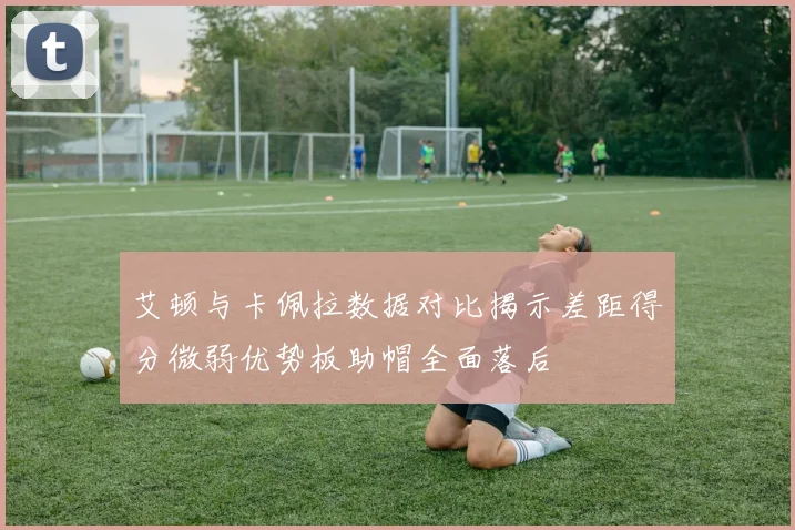 艾顿与卡佩拉数据对比揭示差距得分微弱优势板助帽全面落后