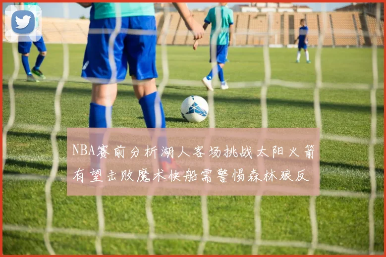 NBA赛前分析湖人客场挑战太阳火箭有望击败魔术快船需警惕森林狼反击