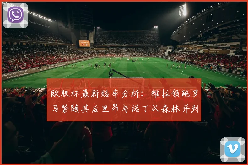 欧联杯最新赔率分析：维拉领跑罗马紧随其后里昂与诺丁汉森林并列争夺第三