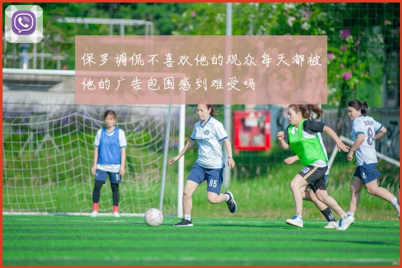保罗调侃不喜欢他的观众每天都被他的广告包围感到难受吗