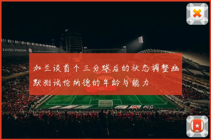 加兰谈首个三分球后的状态调整幽默测试伦纳德的年龄与能力