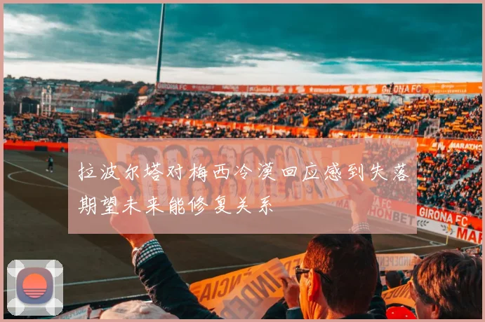 拉波尔塔对梅西冷漠回应感到失落期望未来能修复关系