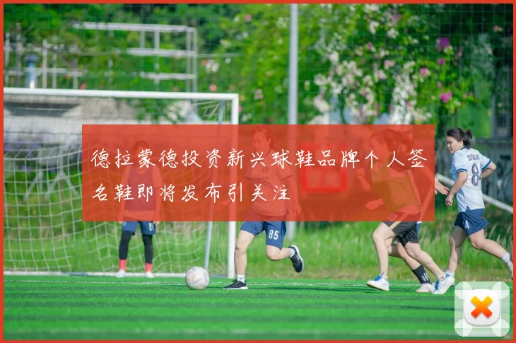 德拉蒙德投资新兴球鞋品牌个人签名鞋即将发布引关注