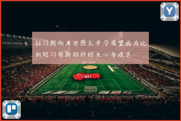 拉门斯向库尔图瓦学习渴望成为比利时门将新标杆的决心与追求