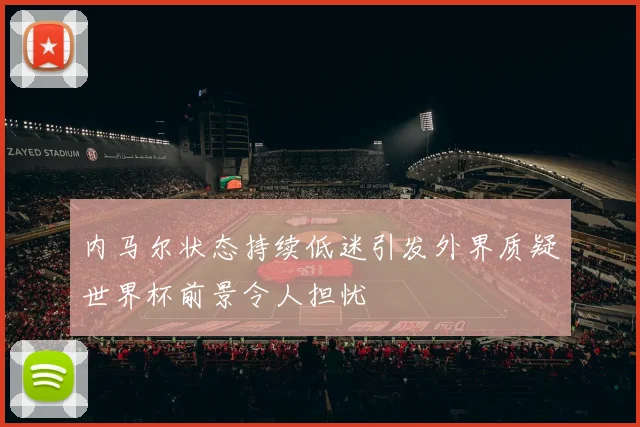 内马尔状态持续低迷引发外界质疑世界杯前景令人担忧