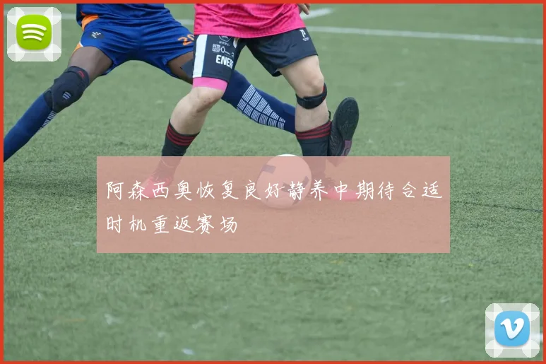 阿森西奥恢复良好静养中期待合适时机重返赛场