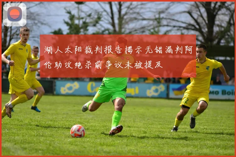 湖人太阳裁判报告揭示无错漏判阿伦助攻绝杀前争议未被提及