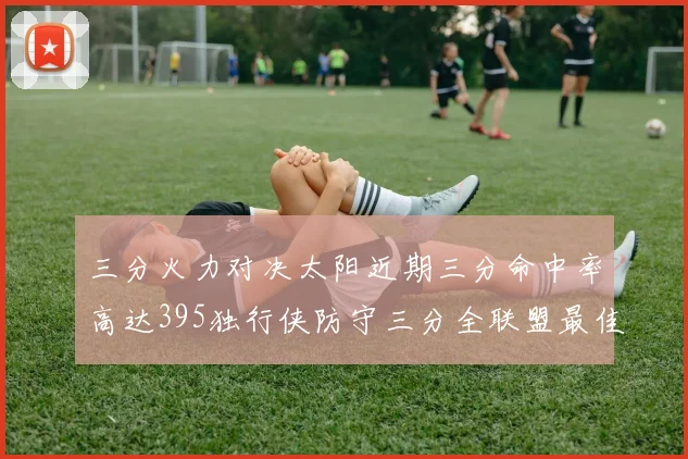 三分火力对决太阳近期三分命中率高达395独行侠防守三分全联盟最佳