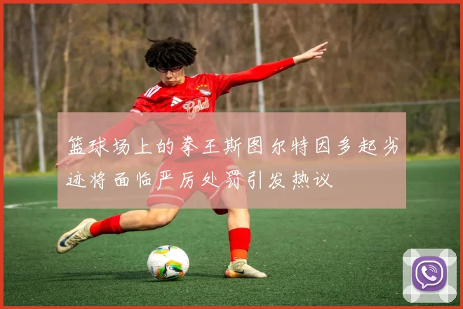 篮球场上的拳王斯图尔特因多起劣迹将面临严厉处罚引发热议