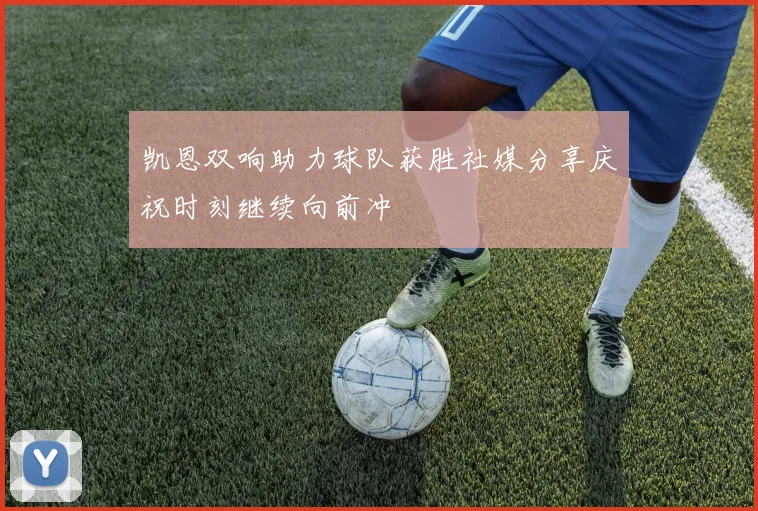 凯恩双响助力球队获胜社媒分享庆祝时刻继续向前冲