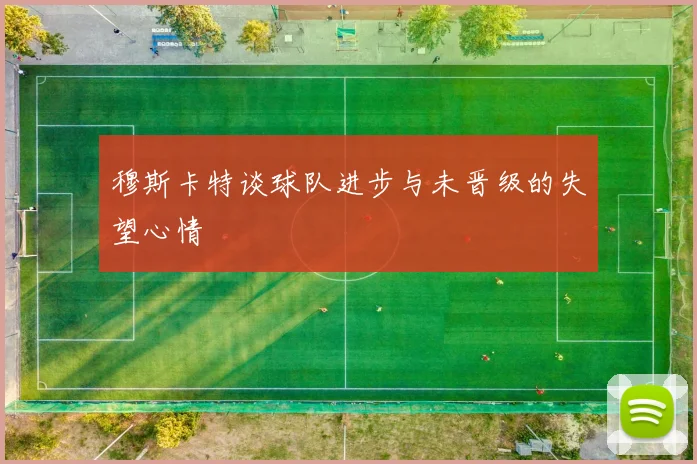 穆斯卡特谈球队进步与未晋级的失望心情