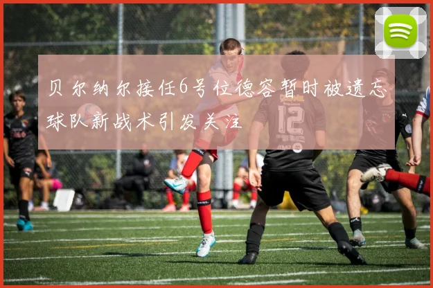 贝尔纳尔接任6号位德容暂时被遗忘球队新战术引发关注