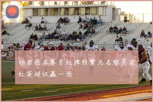 切尔西本赛季红牌频繁九名球员染红英超仅赢一场