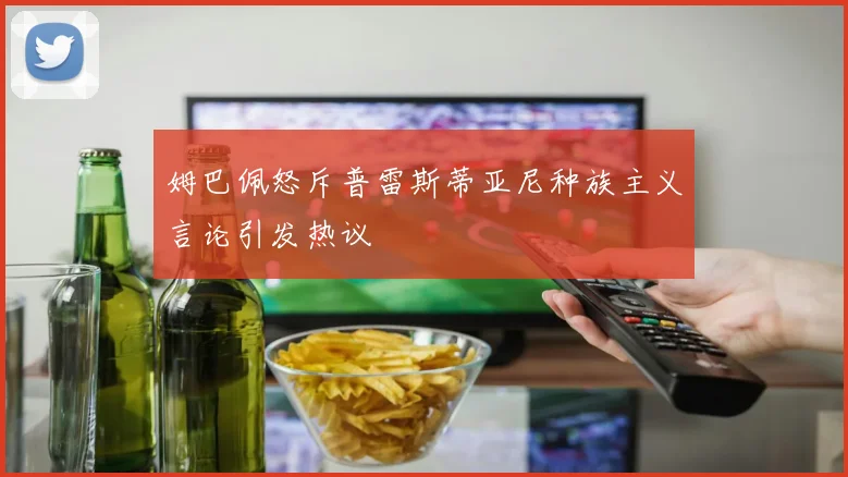 姆巴佩怒斥普雷斯蒂亚尼种族主义言论引发热议