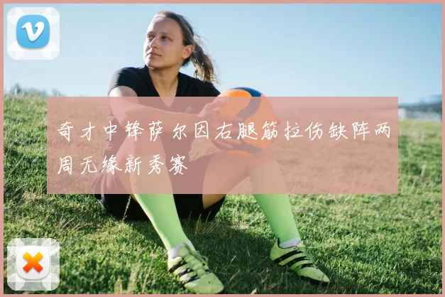 奇才中锋萨尔因右腿筋拉伤缺阵两周无缘新秀赛