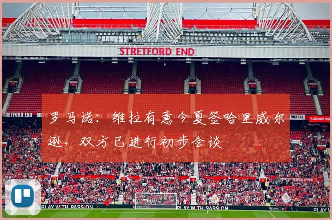 罗马诺：维拉有意今夏签哈里威尔逊，双方已进行初步会谈