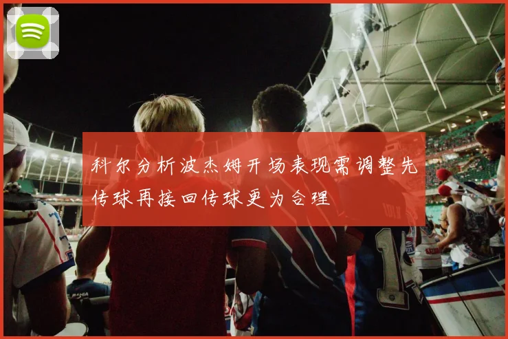 科尔分析波杰姆开场表现需调整先传球再接回传球更为合理