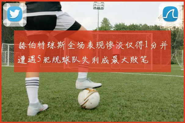 赫伯特琼斯全场表现惨淡仅得1分并遭遇5犯规球队失利成最大败笔