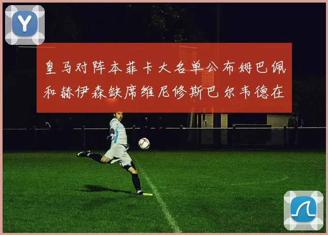 皇马对阵本菲卡大名单公布姆巴佩和赫伊森缺席维尼修斯巴尔韦德在列