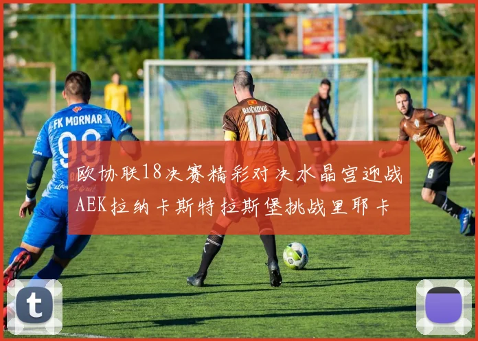 欧协联18决赛精彩对决水晶宫迎战AEK拉纳卡斯特拉斯堡挑战里耶卡