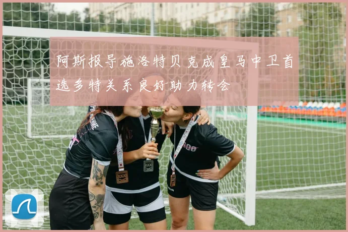 阿斯报导施洛特贝克成皇马中卫首选多特关系良好助力转会