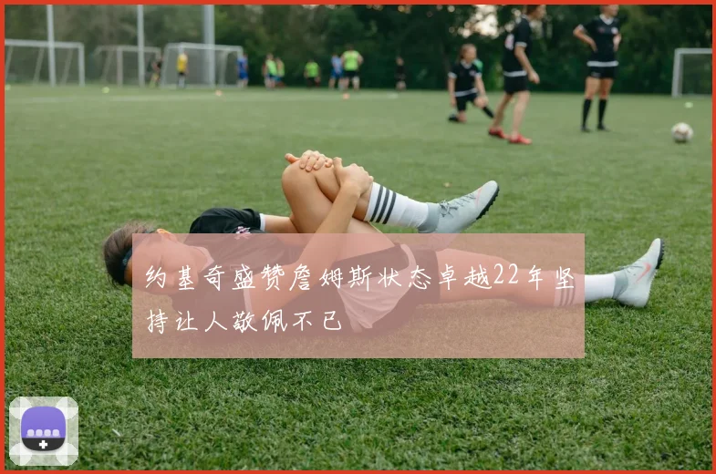 约基奇盛赞詹姆斯状态卓越22年坚持让人敬佩不已