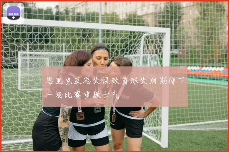 恩里克反思失误致首球失利期待下一场比赛重振士气