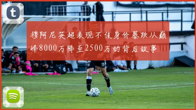 穆阿尼英超表现不佳身价暴跌从巅峰8000万降至2500万的背后故事