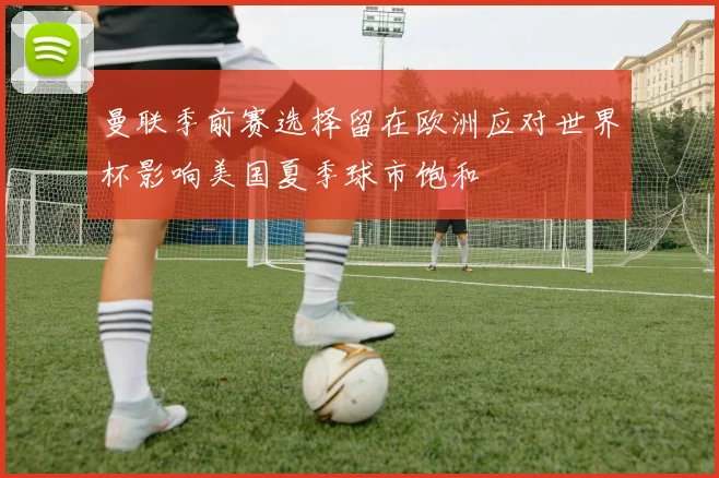 曼联季前赛选择留在欧洲应对世界杯影响美国夏季球市饱和