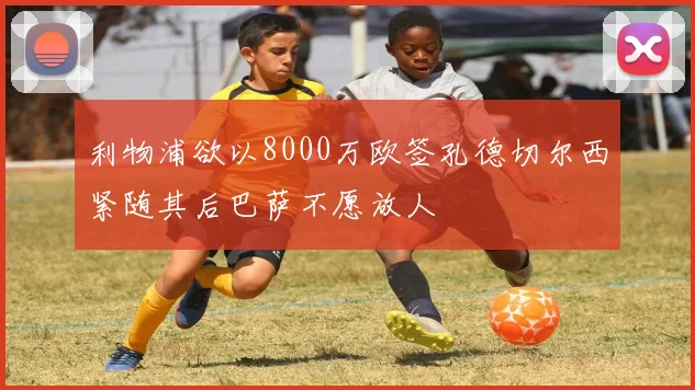 利物浦欲以8000万欧签孔德切尔西紧随其后巴萨不愿放人