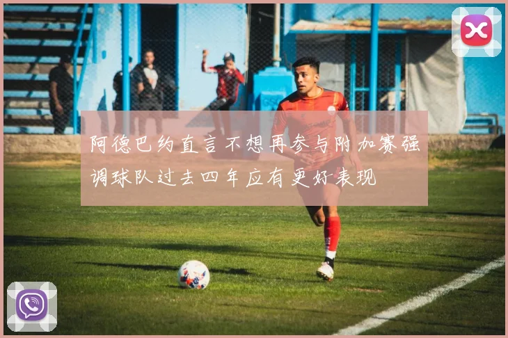 阿德巴约直言不想再参与附加赛强调球队过去四年应有更好表现