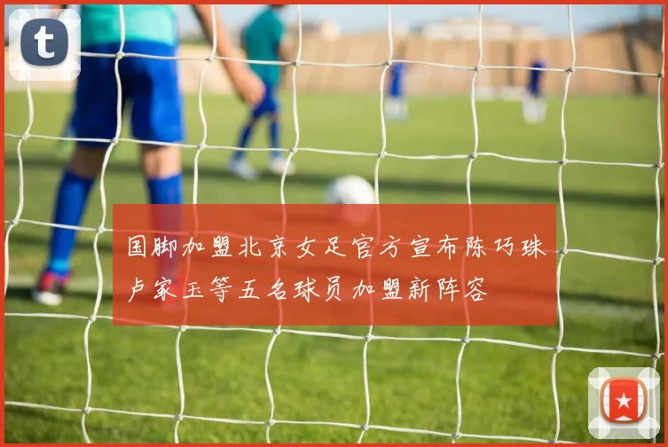 国脚加盟北京女足官方宣布陈巧珠卢家玉等五名球员加盟新阵容
