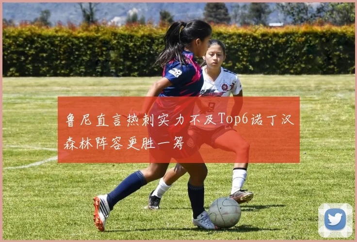 鲁尼直言热刺实力不及Top6诺丁汉森林阵容更胜一筹